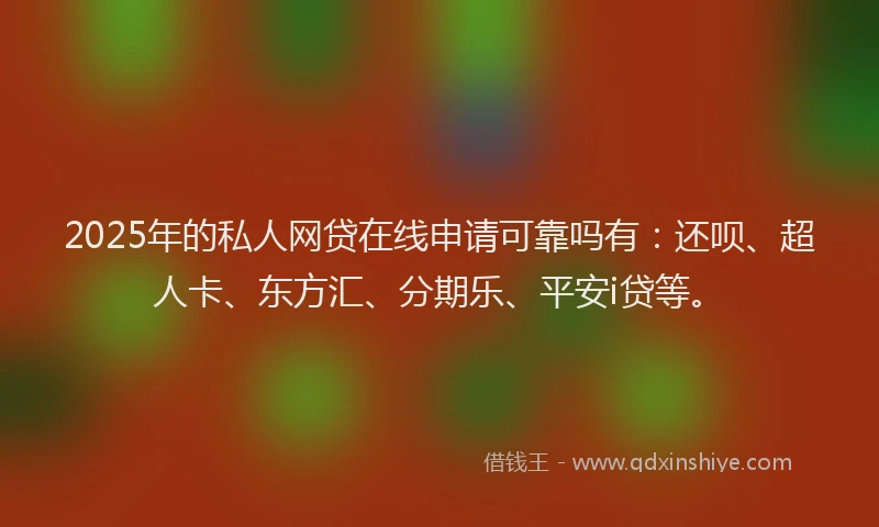 2025年的私人网贷在线申请可靠吗有：还呗、超人卡、东方汇、分期乐、平安i贷等。