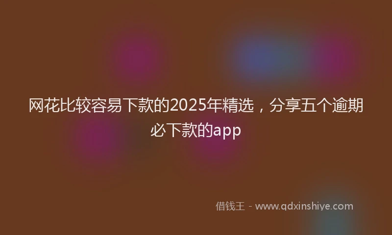 网花比较容易下款的2025年精选，分享五个逾期必下款的app