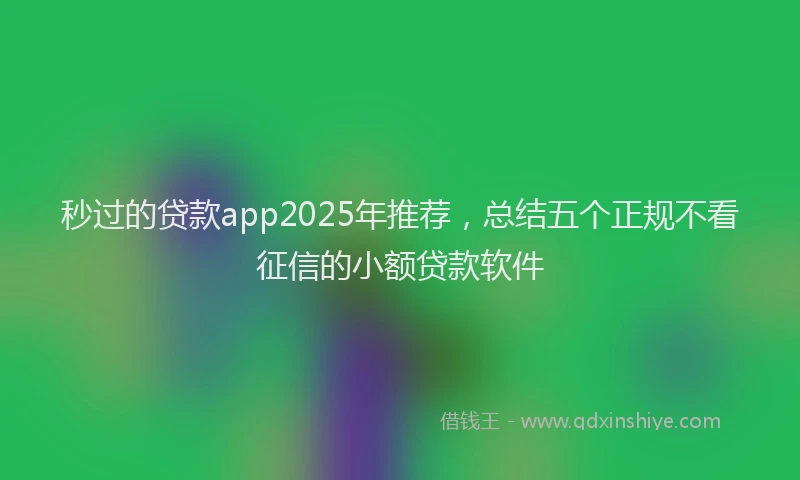 秒过的贷款app2025年推荐，总结五个正规不看征信的小额贷款软件