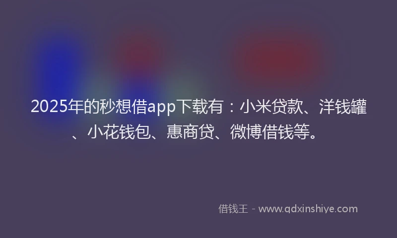 2025年的秒想借app下载有：小米贷款、洋钱罐、小花钱包、惠商贷、微博借钱等。