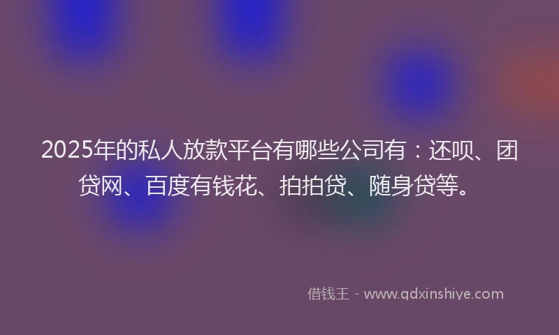 2025年的私人放款平台有哪些公司有：还呗、团贷网、百度有钱花、拍拍贷、随身贷等。