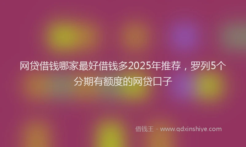 网贷借钱哪家最好借钱多2025年推荐，罗列5个分期有额度的网贷口子