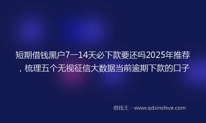 短期借钱黑户7一14天必下款要还吗2025年推荐，梳理五个无视征信大数据当前逾期下款的口子