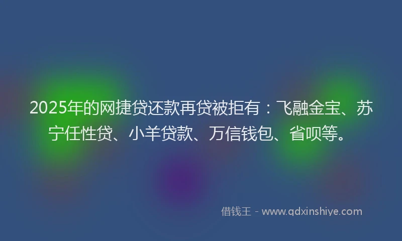 2025年的网捷贷还款再贷被拒有：飞融金宝、苏宁任性贷、小羊贷款、万信钱包、省呗等。