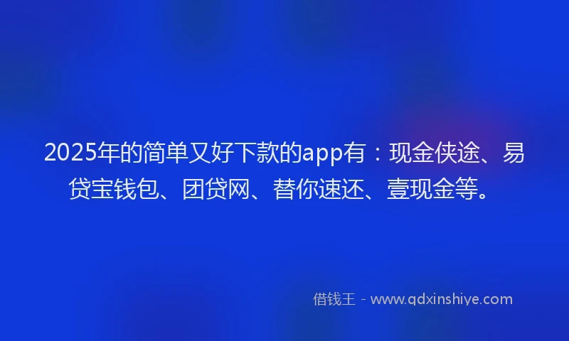 2025年的简单又好下款的app有:现金侠途、易贷宝钱包、团贷网、替你速还、壹现金等。
