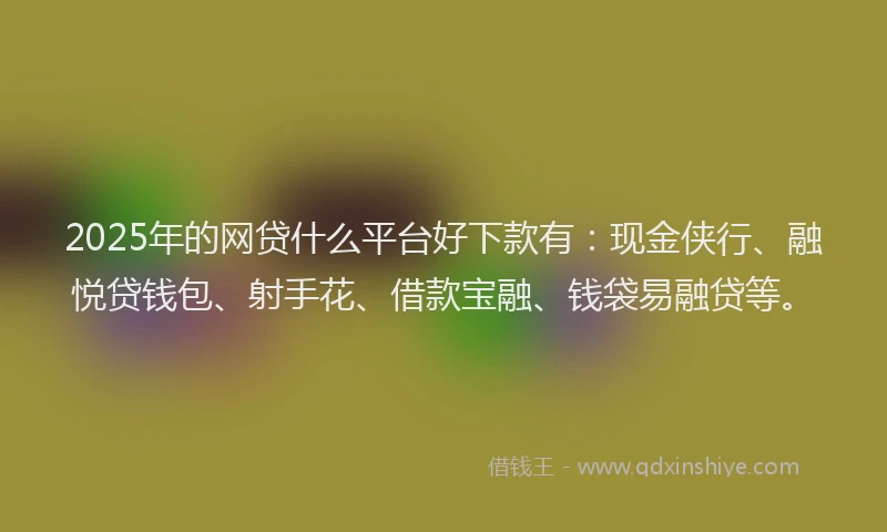2025年的网贷什么平台好下款有：现金侠行、融悦贷钱包、射手花、借款宝融、钱袋易融贷等。
