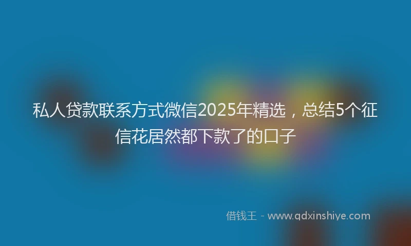 私人贷款联系方式微信2025年精选，总结5个征信花居然都下款了的口子
