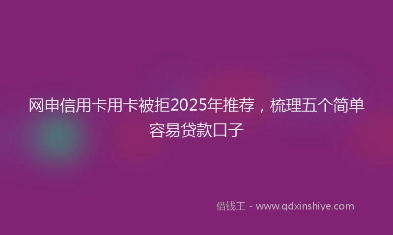 网申信用卡用卡被拒2025年推荐，梳理五个简单容易贷款口子