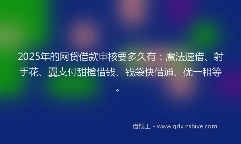2025年的网贷借款审核要多久有：魔法速借、射手花、翼支付甜橙借钱、钱袋快借通、优一租等。