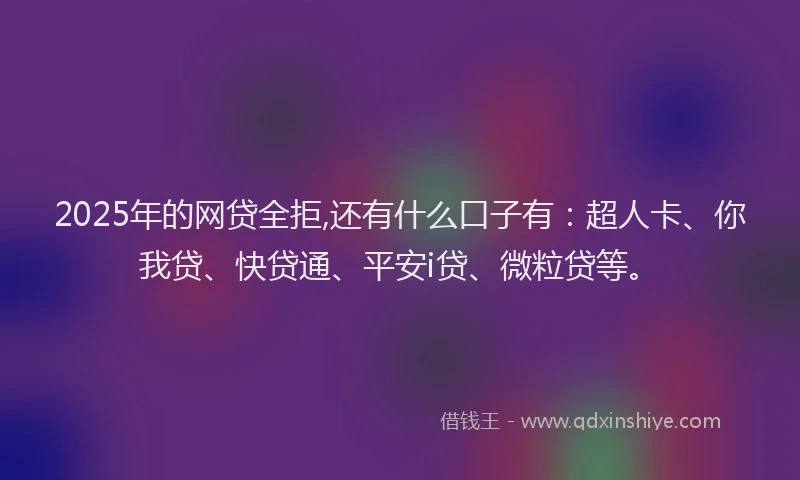 2025年的网贷全拒,还有什么口子有：超人卡、你我贷、快贷通、平安i贷、微粒贷等。