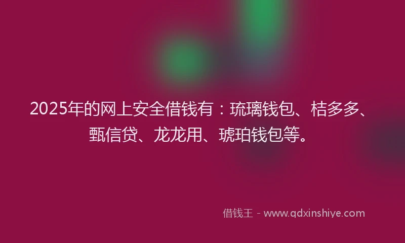 2025年的网上安全借钱有：琉璃钱包、桔多多、甄信贷、龙龙用、琥珀钱包等。