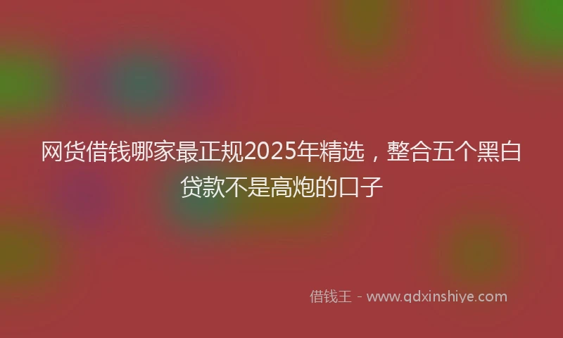 网货借钱哪家最正规2025年精选，整合五个黑白贷款不是高炮的口子