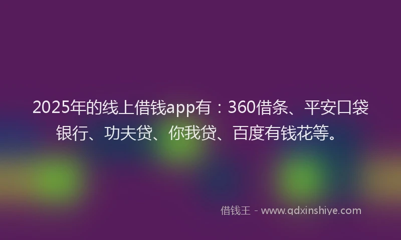 2025年的线上借钱app有：360借条、平安口袋银行、功夫贷、你我贷、百度有钱花等。