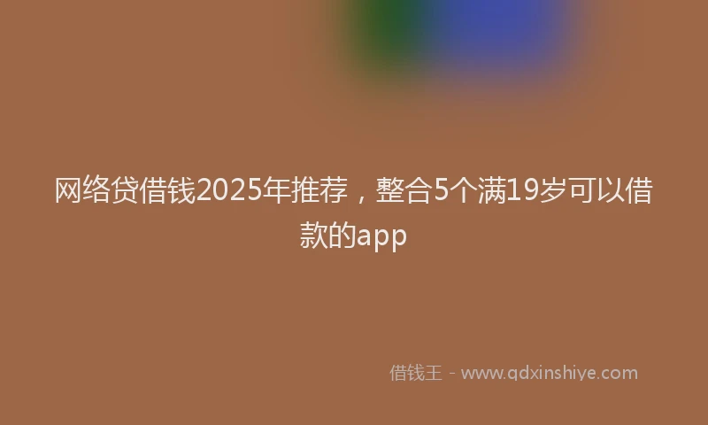 网络贷借钱2025年推荐，整合5个满19岁可以借款的app