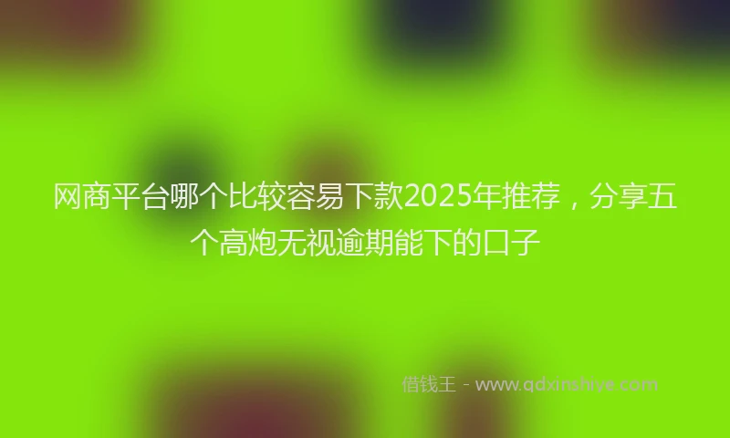 网商平台哪个比较容易下款2025年推荐，分享五个高炮无视逾期能下的口子