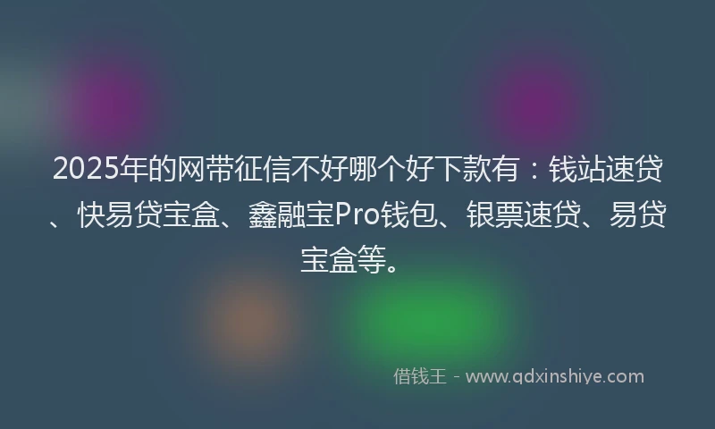2025年的网带征信不好哪个好下款有：钱站速贷、快易贷宝盒、鑫融宝Pro钱包、银票速贷、易贷宝盒等。