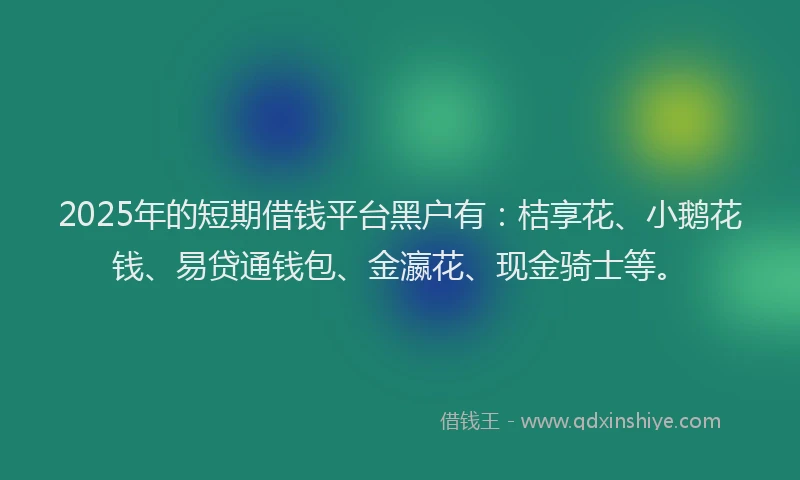2025年的短期借钱平台黑户有：桔享花、小鹅花钱、易贷通钱包、金瀛花、现金骑士等。