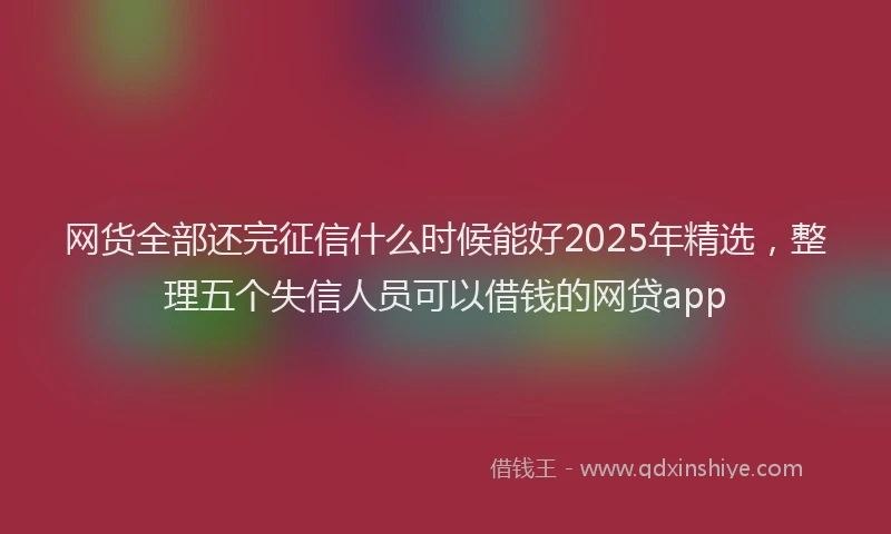 网货全部还完征信什么时候能好2025年精选，整理五个失信人员可以借钱的网贷app