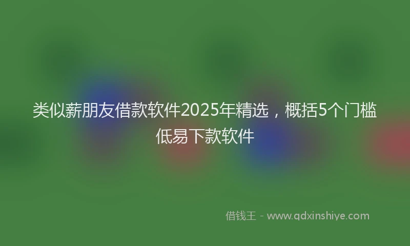 类似薪朋友借款软件2025年精选，概括5个门槛低易下款软件