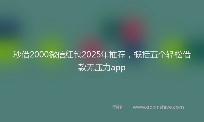 秒借2000微信红包2025年推荐，概括五个轻松借款无压力app