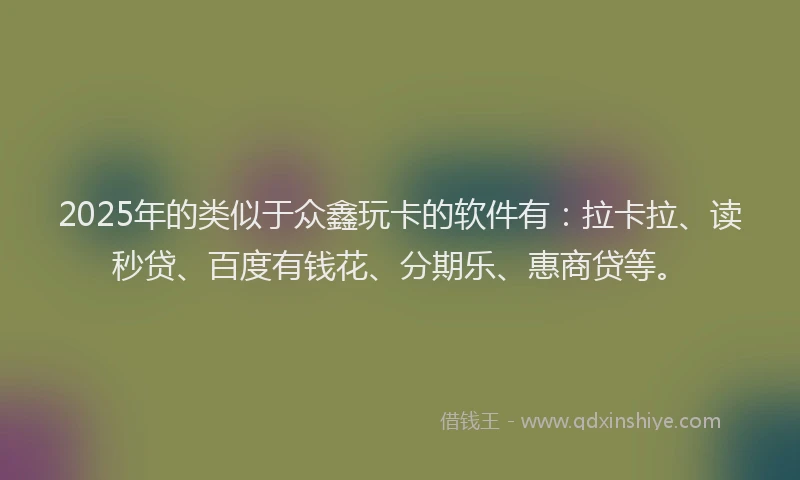 2025年的类似于众鑫玩卡的软件有：拉卡拉、读秒贷、百度有钱花、分期乐、惠商贷等。