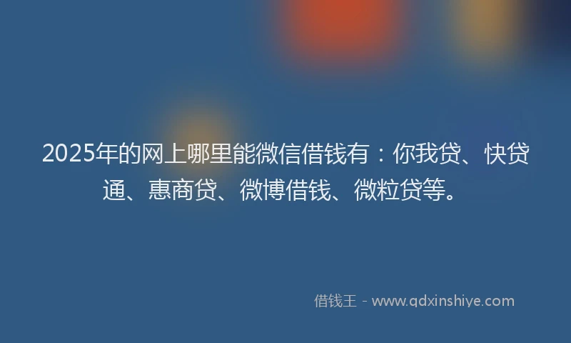 2025年的网上哪里能微信借钱有：你我贷、快贷通、惠商贷、微博借钱、微粒贷等。