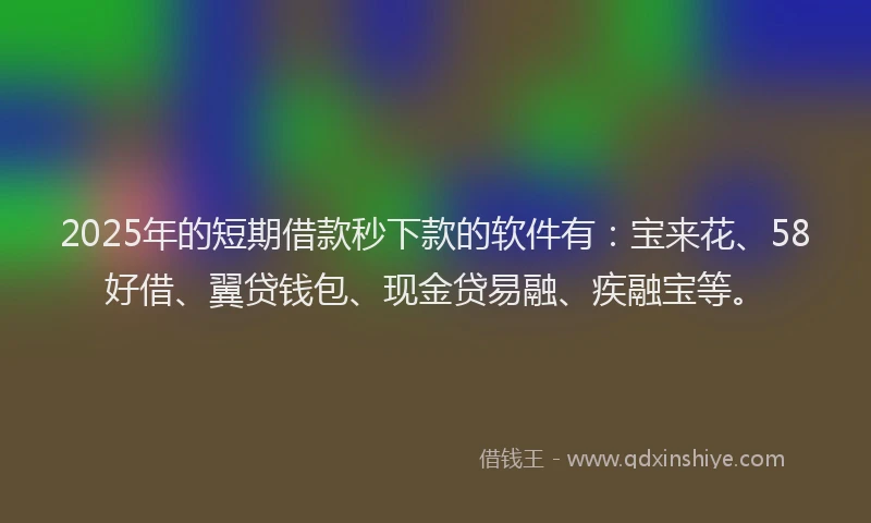 2025年的短期借款秒下款的软件有：宝来花、58好借、翼贷钱包、现金贷易融、疾融宝等。