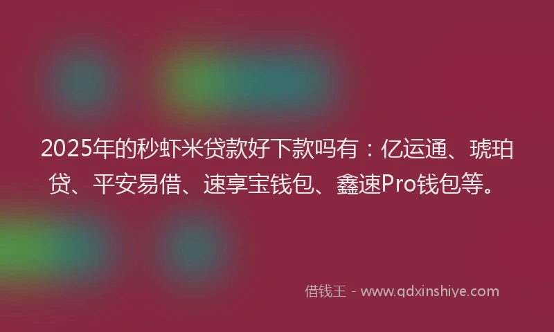 2025年的秒虾米贷款好下款吗有：亿运通、琥珀贷、平安易借、速享宝钱包、鑫速Pro钱包等。