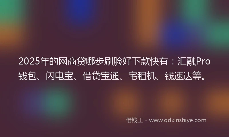 2025年的网商贷哪步刷脸好下款快有：汇融Pro钱包、闪电宝、借贷宝通、宅租机、钱速达等。