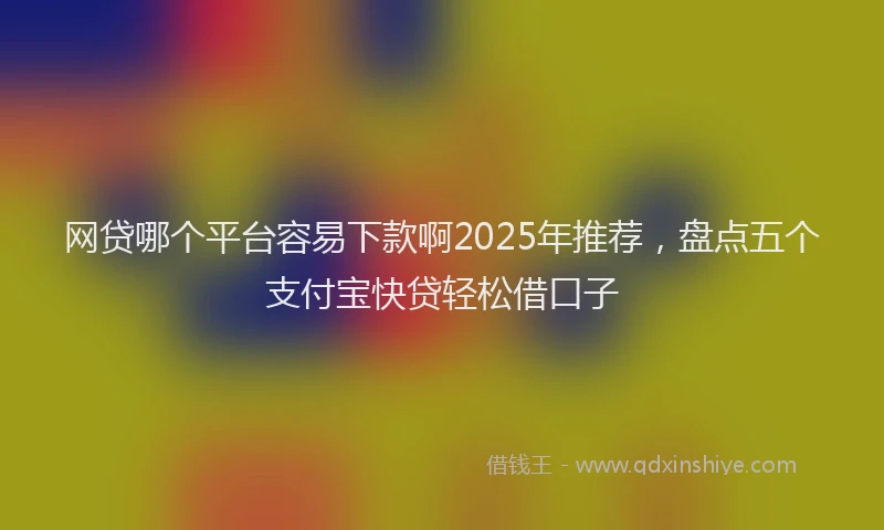 网贷哪个平台容易下款啊2025年推荐，盘点五个支付宝快贷轻松借口子