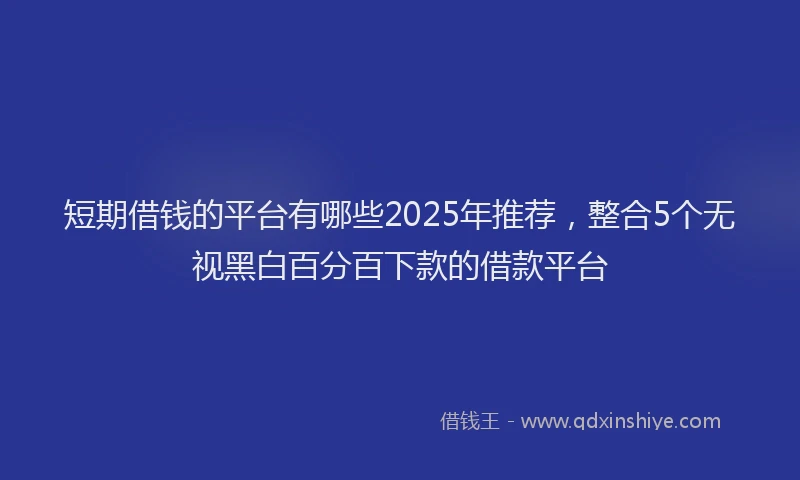 短期借钱的平台有哪些2025年推荐，整合5个无视黑白百分百下款的借款平台
