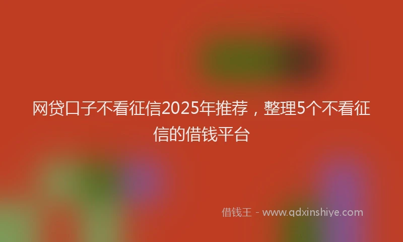 网贷口子不看征信2025年推荐，整理5个不看征信的借钱平台