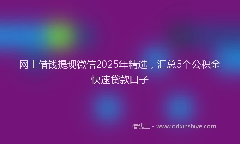 网上借钱提现微信2025年精选，汇总5个公积金快速贷款口子