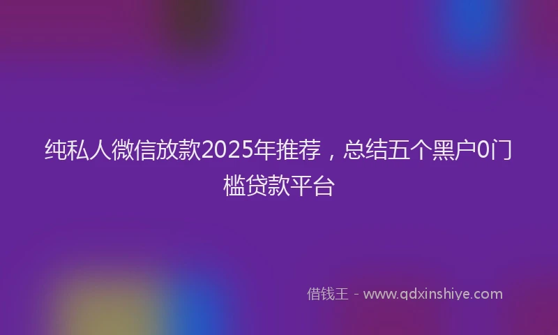 纯私人微信放款2025年推荐，总结五个黑户0门槛贷款平台