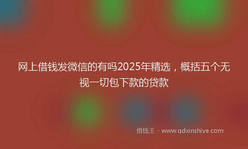 网上借钱发微信的有吗2025年精选，概括五个无视一切包下款的贷款