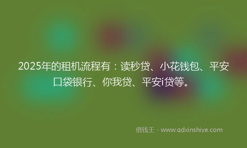 2025年的租机流程有：读秒贷、小花钱包、平安口袋银行、你我贷、平安i贷等。
