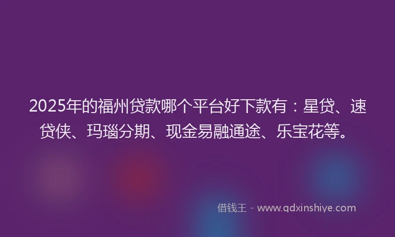2025年的福州贷款哪个平台好下款有：星贷、速贷侠、玛瑙分期、现金易融通途、乐宝花等。