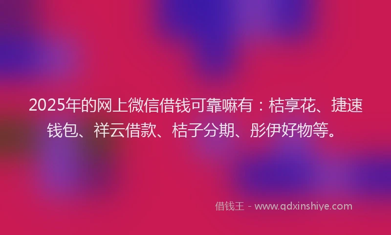 2025年的网上微信借钱可靠嘛有：桔享花、捷速钱包、祥云借款、桔子分期、彤伊好物等。