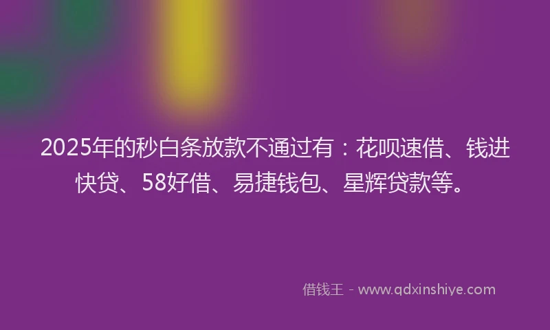 2025年的秒白条放款不通过有：花呗速借、钱进快贷、58好借、易捷钱包、星辉贷款等。