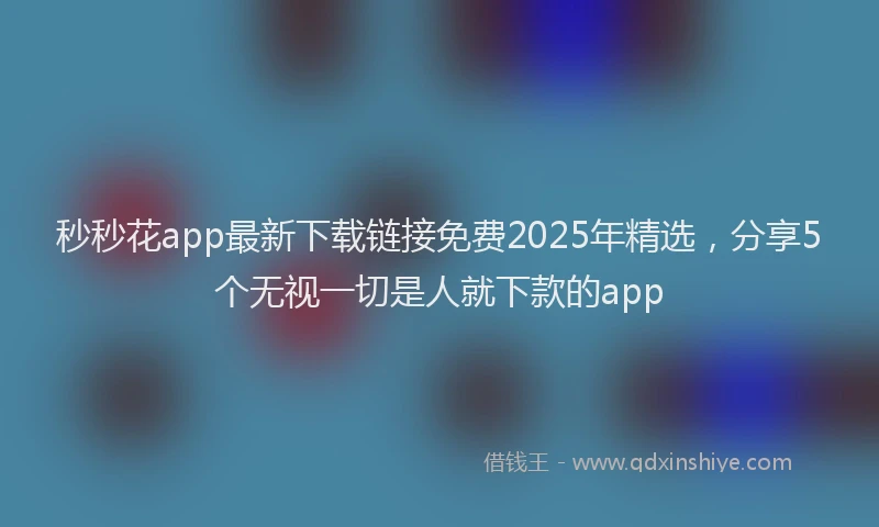 秒秒花app最新下载链接免费2025年精选，分享5个无视一切是人就下款的app