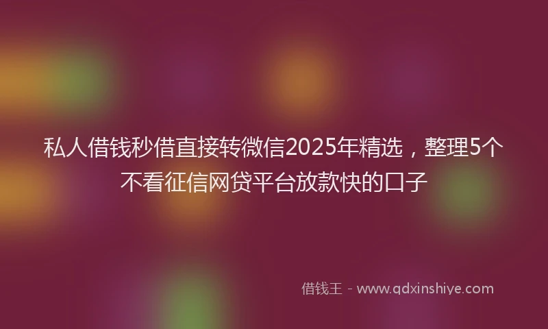 私人借钱秒借直接转微信2025年精选，整理5个不看征信网贷平台放款快的口子