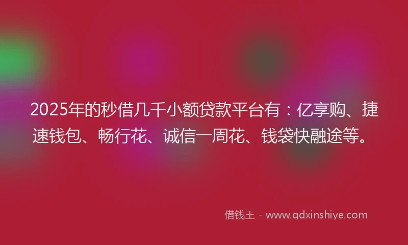 2025年的秒借几千小额贷款平台有：亿享购、捷速钱包、畅行花、诚信一周花、钱袋快融途等。