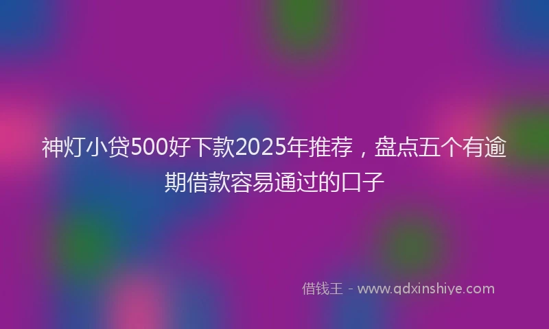 神灯小贷500好下款2025年推荐，盘点五个有逾期借款容易通过的口子
