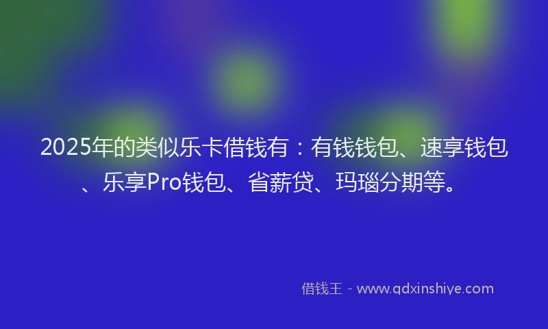 2025年的类似乐卡借钱有：有钱钱包、速享钱包、乐享Pro钱包、省薪贷、玛瑙分期等。