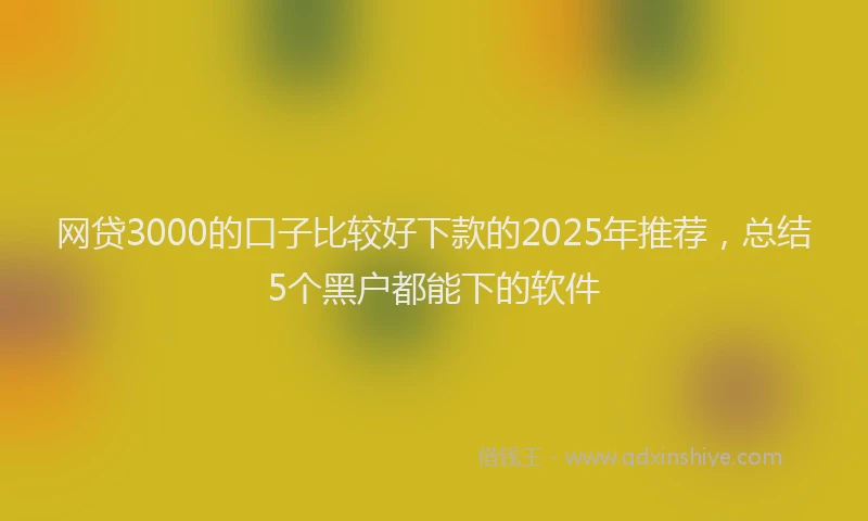 网贷3000的口子比较好下款的2025年推荐，总结5个黑户都能下的软件
