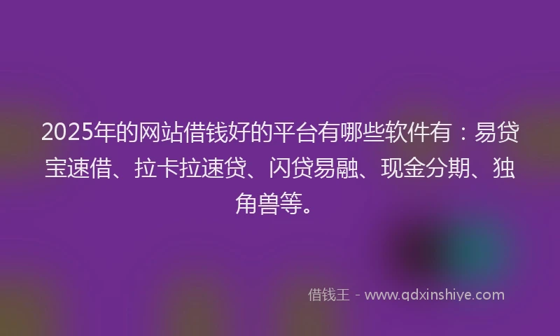 2025年的网站借钱好的平台有哪些软件有：易贷宝速借、拉卡拉速贷、闪贷易融、现金分期、独角兽等。