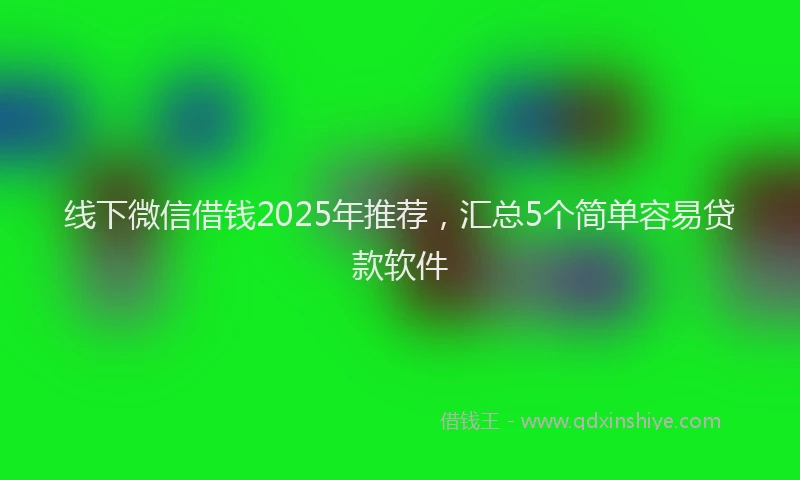 线下微信借钱2025年推荐，汇总5个简单容易贷款软件