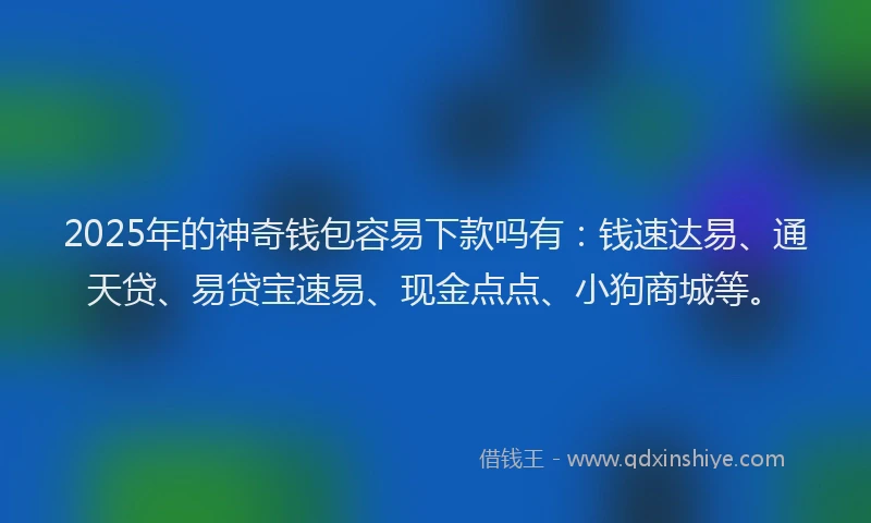 2025年的神奇钱包容易下款吗有：钱速达易、通天贷、易贷宝速易、现金点点、小狗商城等。