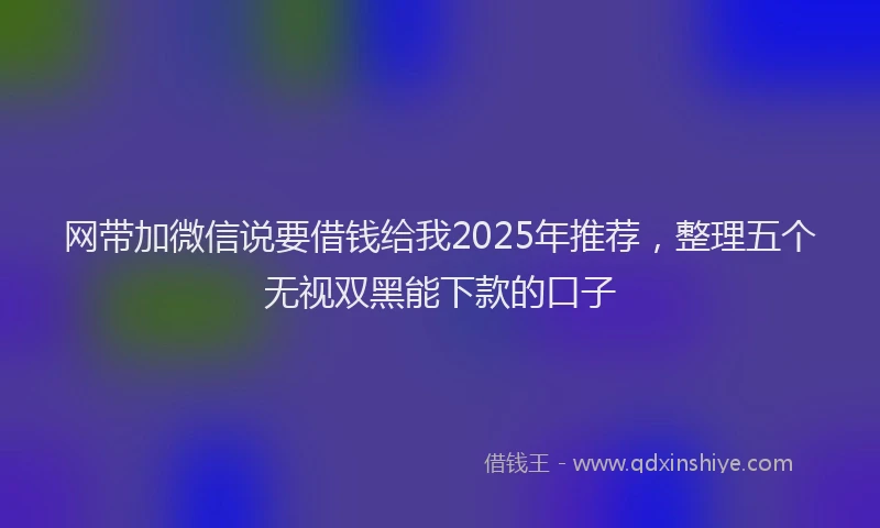 网带加微信说要借钱给我2025年推荐，整理五个无视双黑能下款的口子
