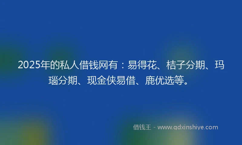 2025年的私人借钱网有：易得花、桔子分期、玛瑙分期、现金侠易借、鹿优选等。